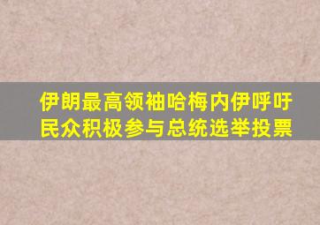 伊朗最高领袖哈梅内伊呼吁民众积极参与总统选举投票