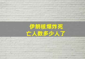 伊朗核爆炸死亡人数多少人了