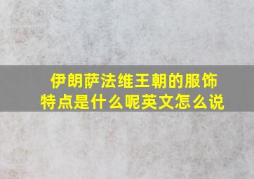 伊朗萨法维王朝的服饰特点是什么呢英文怎么说