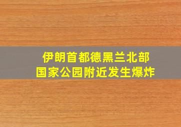 伊朗首都德黑兰北部国家公园附近发生爆炸