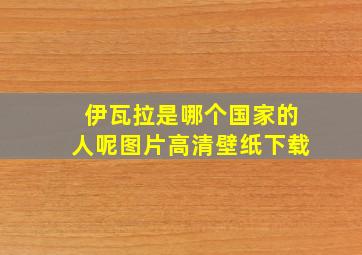 伊瓦拉是哪个国家的人呢图片高清壁纸下载