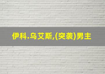 伊科.乌艾斯,(突袭)男主