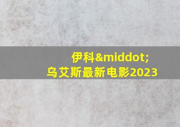 伊科·乌艾斯最新电影2023