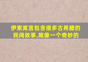 伊索寓言包含很多古希腊的民间故事,就像一个奇妙的