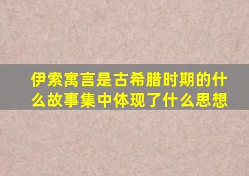 伊索寓言是古希腊时期的什么故事集中体现了什么思想