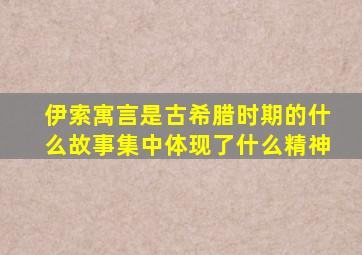 伊索寓言是古希腊时期的什么故事集中体现了什么精神