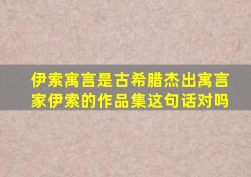 伊索寓言是古希腊杰出寓言家伊索的作品集这句话对吗