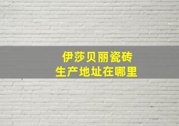 伊莎贝丽瓷砖生产地址在哪里