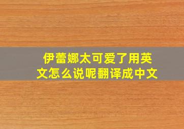 伊蕾娜太可爱了用英文怎么说呢翻译成中文