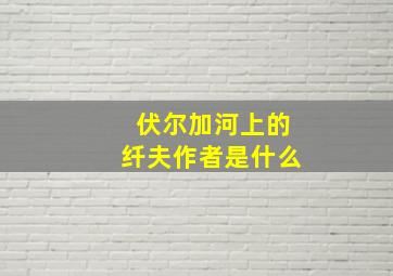 伏尔加河上的纤夫作者是什么