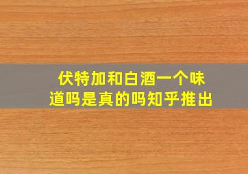 伏特加和白酒一个味道吗是真的吗知乎推出