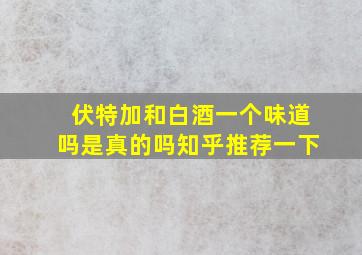 伏特加和白酒一个味道吗是真的吗知乎推荐一下