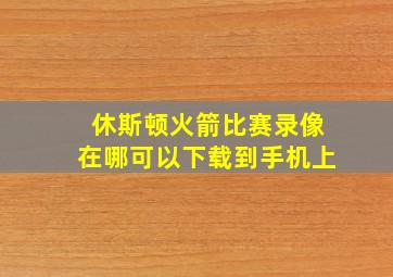 休斯顿火箭比赛录像在哪可以下载到手机上