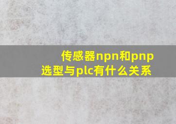 传感器npn和pnp选型与plc有什么关系