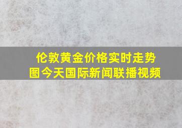 伦敦黄金价格实时走势图今天国际新闻联播视频