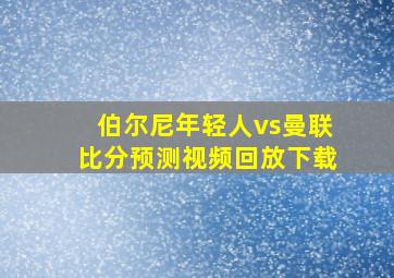 伯尔尼年轻人vs曼联比分预测视频回放下载