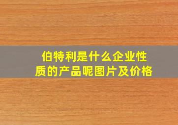 伯特利是什么企业性质的产品呢图片及价格