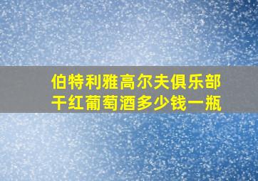 伯特利雅高尔夫俱乐部干红葡萄酒多少钱一瓶