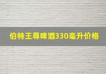 伯特王尊啤酒330毫升价格