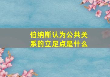 伯纳斯认为公共关系的立足点是什么