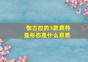 伽古拉的3款奥特曼形态是什么意思