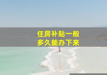 住房补贴一般多久能办下来