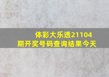 体彩大乐透21104期开奖号码查询结果今天