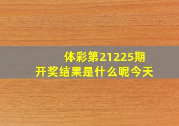 体彩第21225期开奖结果是什么呢今天