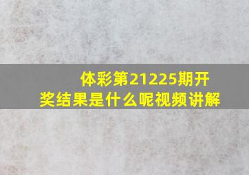 体彩第21225期开奖结果是什么呢视频讲解