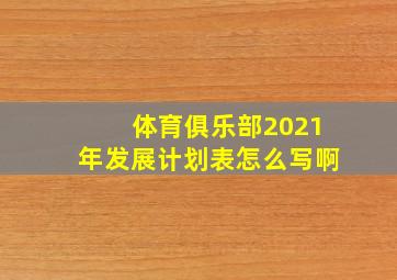 体育俱乐部2021年发展计划表怎么写啊