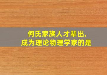 何氏家族人才辈出,成为理论物理学家的是