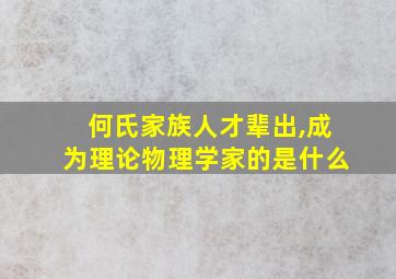 何氏家族人才辈出,成为理论物理学家的是什么