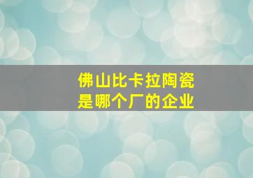 佛山比卡拉陶瓷是哪个厂的企业