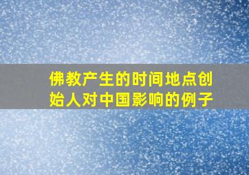 佛教产生的时间地点创始人对中国影响的例子