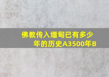 佛教传入缅甸已有多少年的历史A3500年B