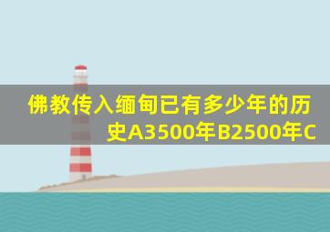 佛教传入缅甸已有多少年的历史A3500年B2500年C