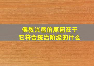 佛教兴盛的原因在于它符合统治阶级的什么