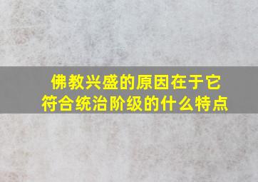 佛教兴盛的原因在于它符合统治阶级的什么特点