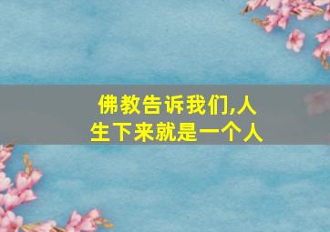 佛教告诉我们,人生下来就是一个人