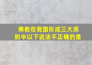 佛教在我国形成三大派别中以下说法不正确的是