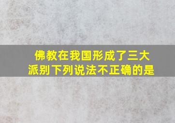 佛教在我国形成了三大派别下列说法不正确的是