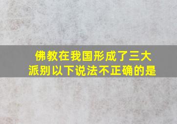 佛教在我国形成了三大派别以下说法不正确的是