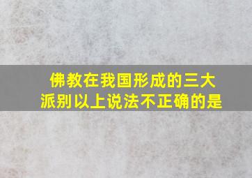 佛教在我国形成的三大派别以上说法不正确的是