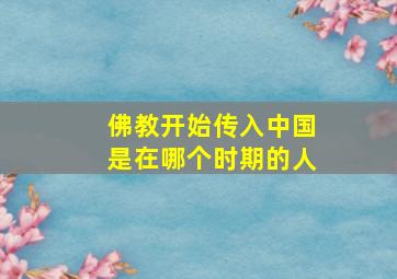 佛教开始传入中国是在哪个时期的人