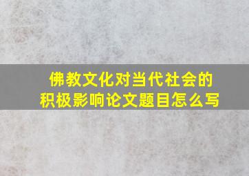 佛教文化对当代社会的积极影响论文题目怎么写