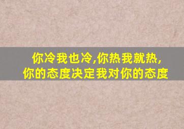 你冷我也冷,你热我就热,你的态度决定我对你的态度