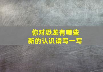 你对恐龙有哪些新的认识请写一写