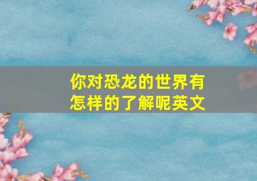 你对恐龙的世界有怎样的了解呢英文