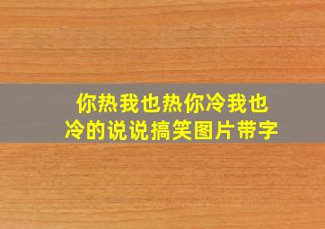 你热我也热你冷我也冷的说说搞笑图片带字