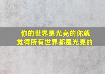 你的世界是光亮的你就觉得所有世界都是光亮的